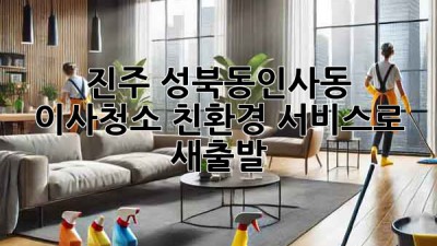 진주 성북동/인사동 이사청소: 친환경 서비스로 새출발!